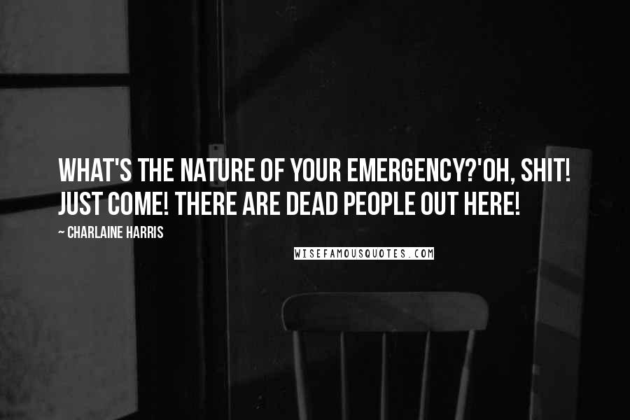 Charlaine Harris Quotes: What's the nature of your emergency?'oh, shit! Just come! There are dead people out here!