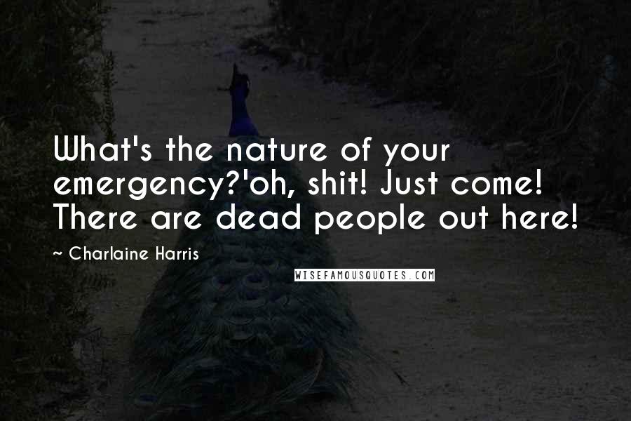 Charlaine Harris Quotes: What's the nature of your emergency?'oh, shit! Just come! There are dead people out here!