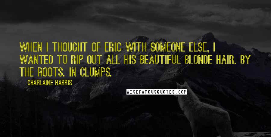 Charlaine Harris Quotes: When I thought of Eric with someone else, I wanted to rip out all his beautiful blonde hair. By the roots. In clumps.