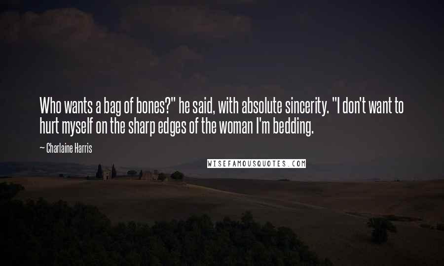 Charlaine Harris Quotes: Who wants a bag of bones?" he said, with absolute sincerity. "I don't want to hurt myself on the sharp edges of the woman I'm bedding.