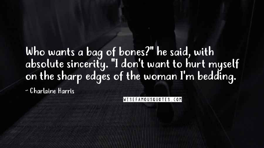 Charlaine Harris Quotes: Who wants a bag of bones?" he said, with absolute sincerity. "I don't want to hurt myself on the sharp edges of the woman I'm bedding.