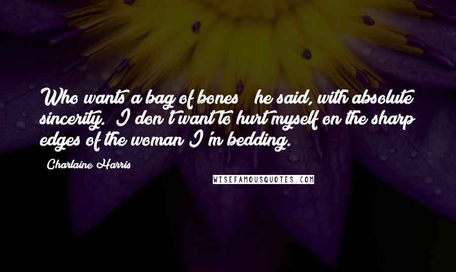 Charlaine Harris Quotes: Who wants a bag of bones?" he said, with absolute sincerity. "I don't want to hurt myself on the sharp edges of the woman I'm bedding.