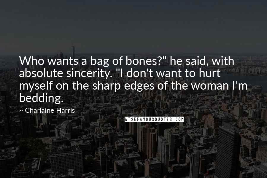 Charlaine Harris Quotes: Who wants a bag of bones?" he said, with absolute sincerity. "I don't want to hurt myself on the sharp edges of the woman I'm bedding.