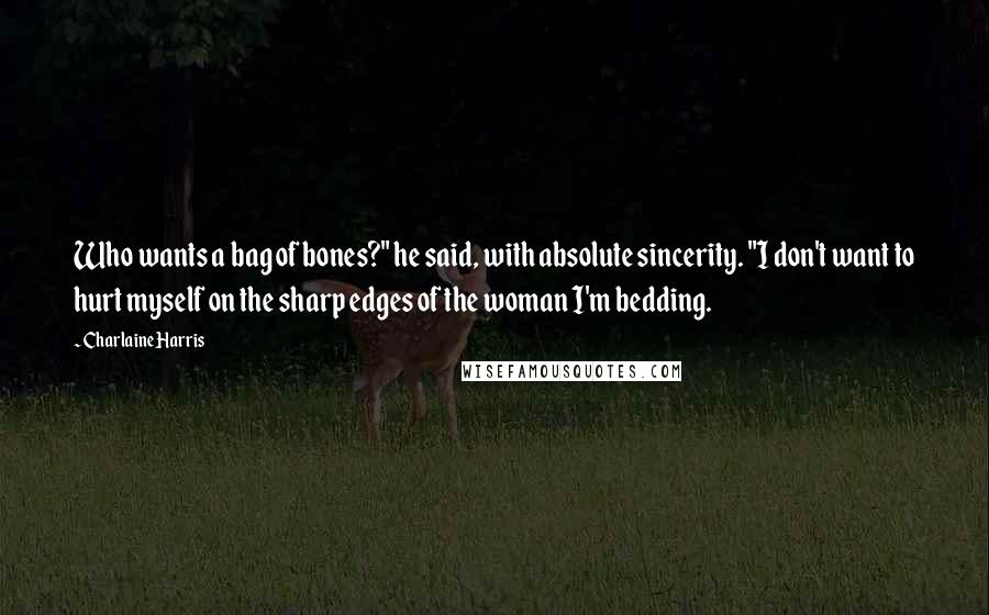 Charlaine Harris Quotes: Who wants a bag of bones?" he said, with absolute sincerity. "I don't want to hurt myself on the sharp edges of the woman I'm bedding.