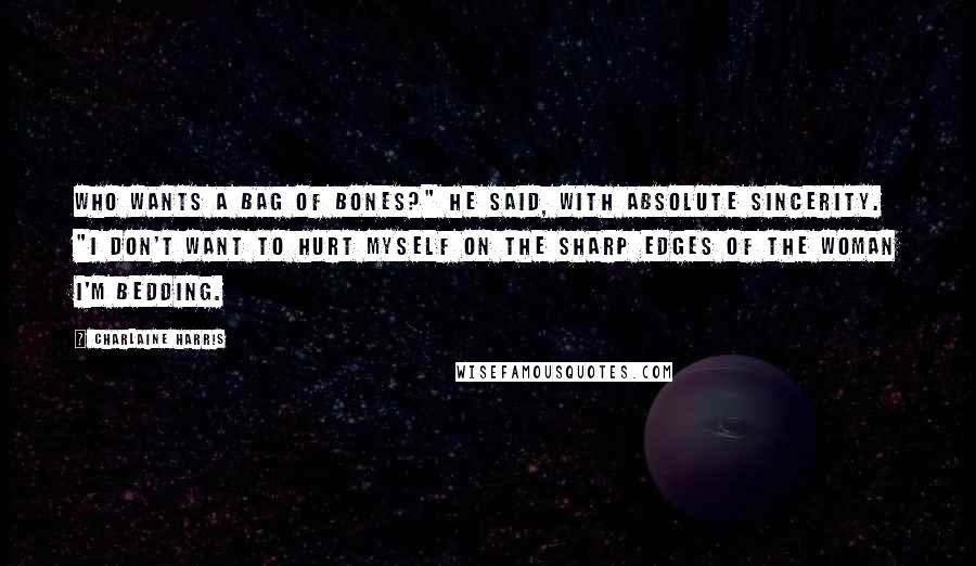 Charlaine Harris Quotes: Who wants a bag of bones?" he said, with absolute sincerity. "I don't want to hurt myself on the sharp edges of the woman I'm bedding.