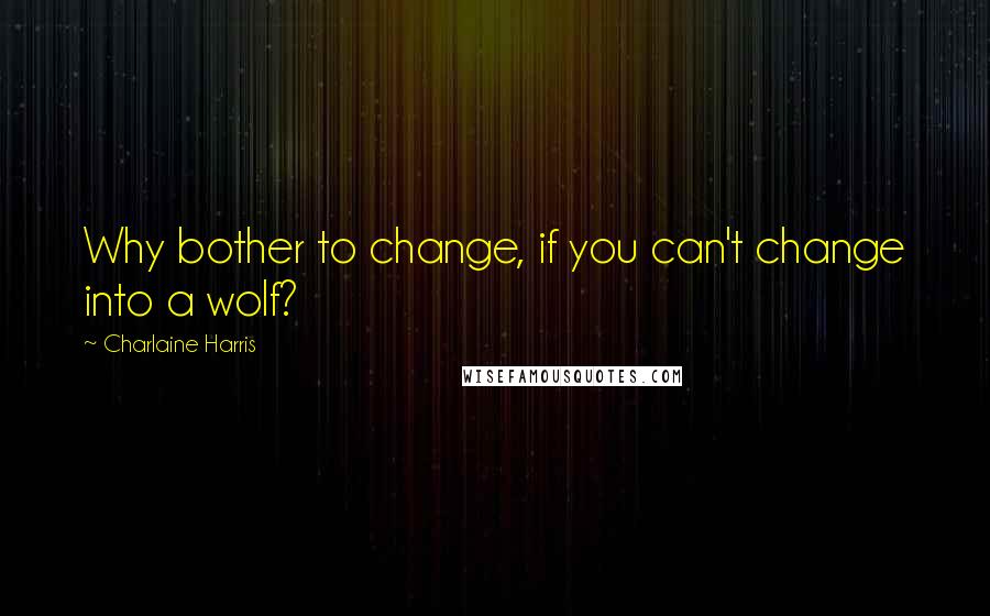 Charlaine Harris Quotes: Why bother to change, if you can't change into a wolf?