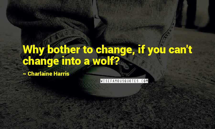 Charlaine Harris Quotes: Why bother to change, if you can't change into a wolf?