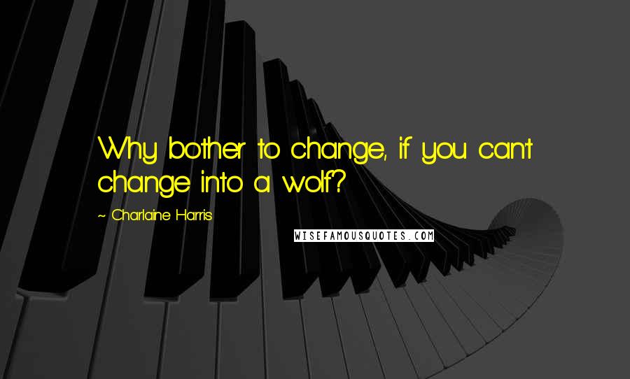 Charlaine Harris Quotes: Why bother to change, if you can't change into a wolf?