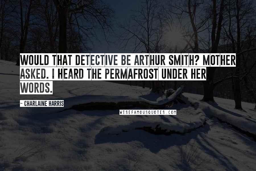 Charlaine Harris Quotes: Would that detective be Arthur Smith? Mother asked. I heard the permafrost under her words.