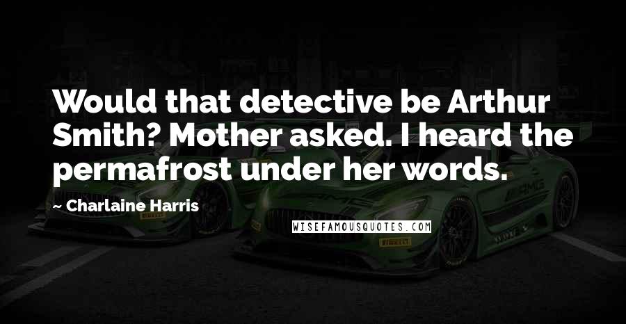 Charlaine Harris Quotes: Would that detective be Arthur Smith? Mother asked. I heard the permafrost under her words.