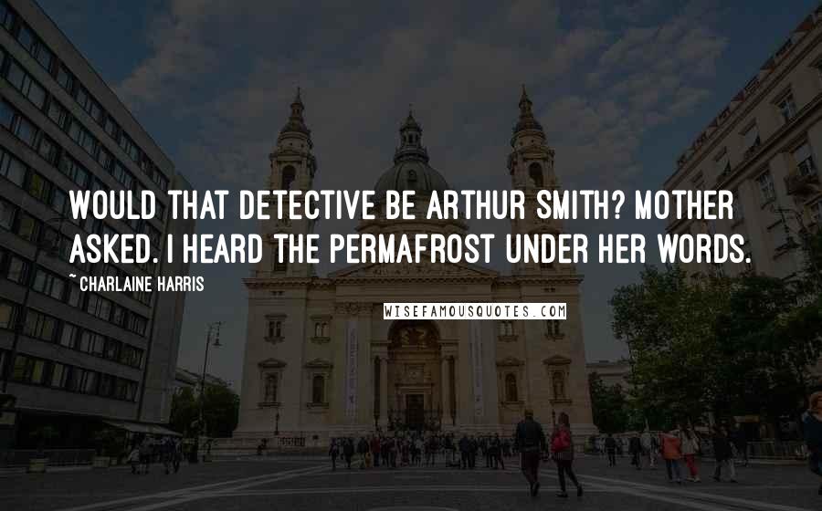 Charlaine Harris Quotes: Would that detective be Arthur Smith? Mother asked. I heard the permafrost under her words.