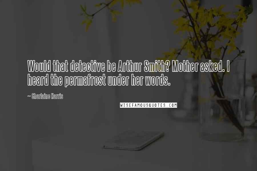 Charlaine Harris Quotes: Would that detective be Arthur Smith? Mother asked. I heard the permafrost under her words.