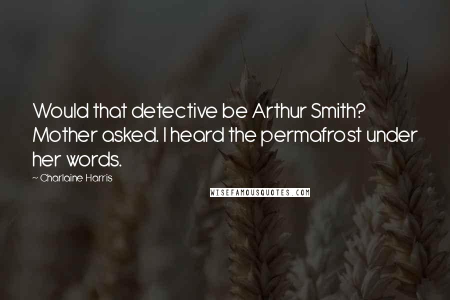 Charlaine Harris Quotes: Would that detective be Arthur Smith? Mother asked. I heard the permafrost under her words.