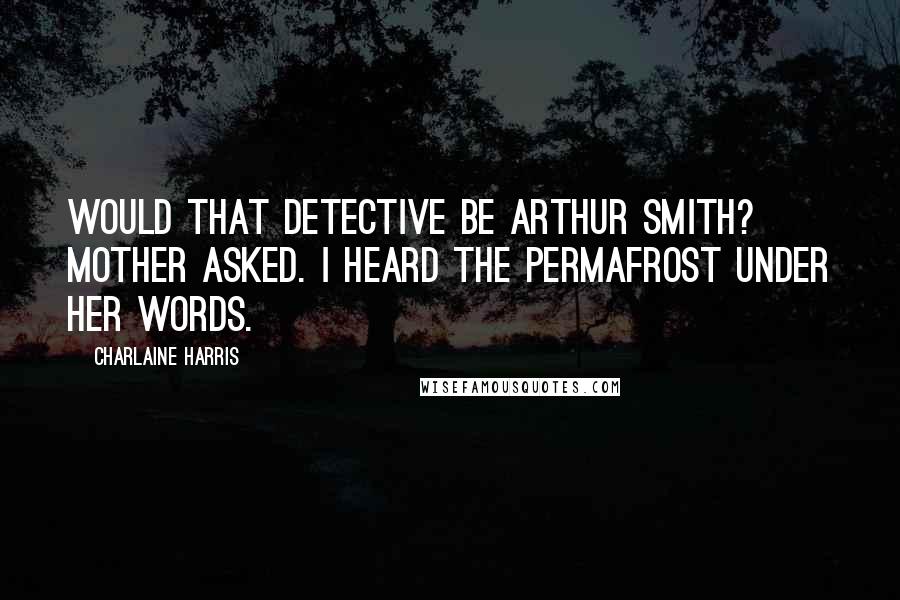 Charlaine Harris Quotes: Would that detective be Arthur Smith? Mother asked. I heard the permafrost under her words.