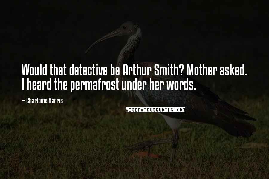 Charlaine Harris Quotes: Would that detective be Arthur Smith? Mother asked. I heard the permafrost under her words.