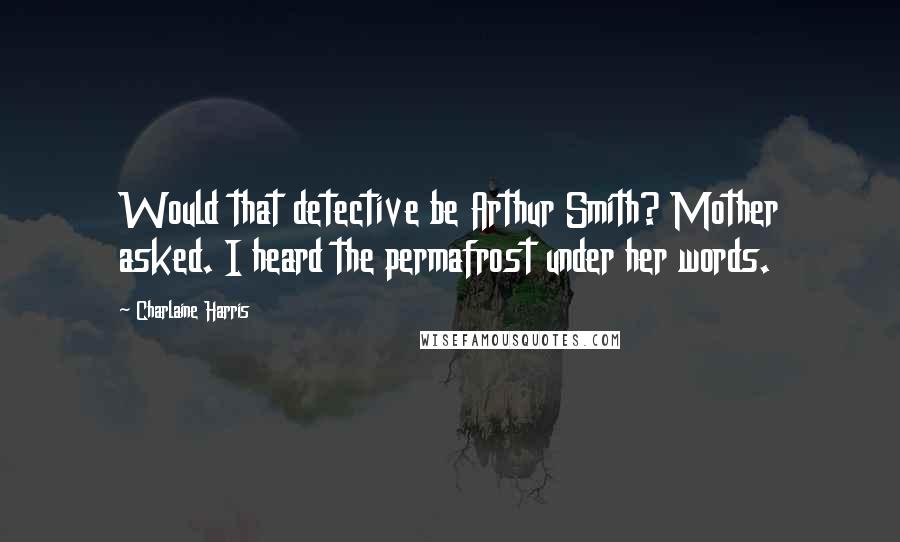 Charlaine Harris Quotes: Would that detective be Arthur Smith? Mother asked. I heard the permafrost under her words.