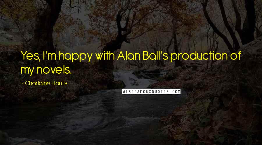 Charlaine Harris Quotes: Yes, I'm happy with Alan Ball's production of my novels.