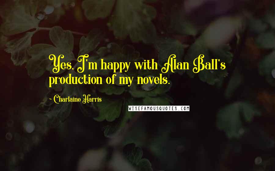 Charlaine Harris Quotes: Yes, I'm happy with Alan Ball's production of my novels.