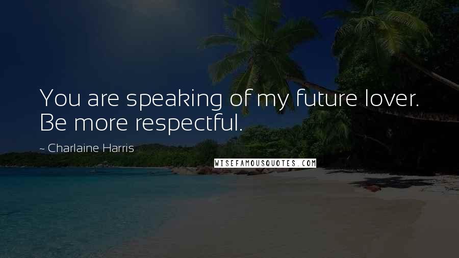 Charlaine Harris Quotes: You are speaking of my future lover. Be more respectful.