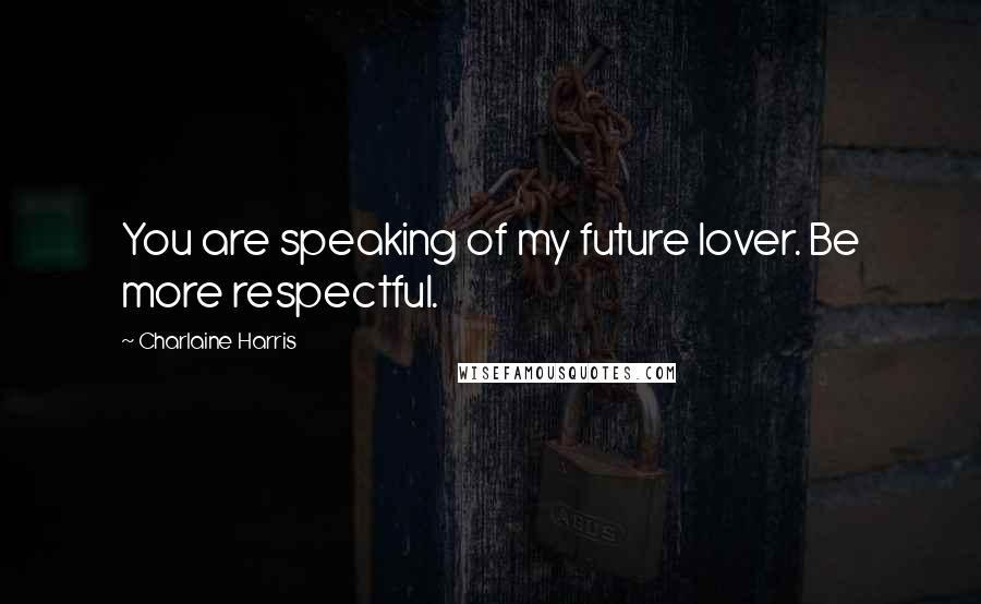Charlaine Harris Quotes: You are speaking of my future lover. Be more respectful.