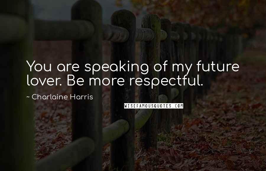 Charlaine Harris Quotes: You are speaking of my future lover. Be more respectful.
