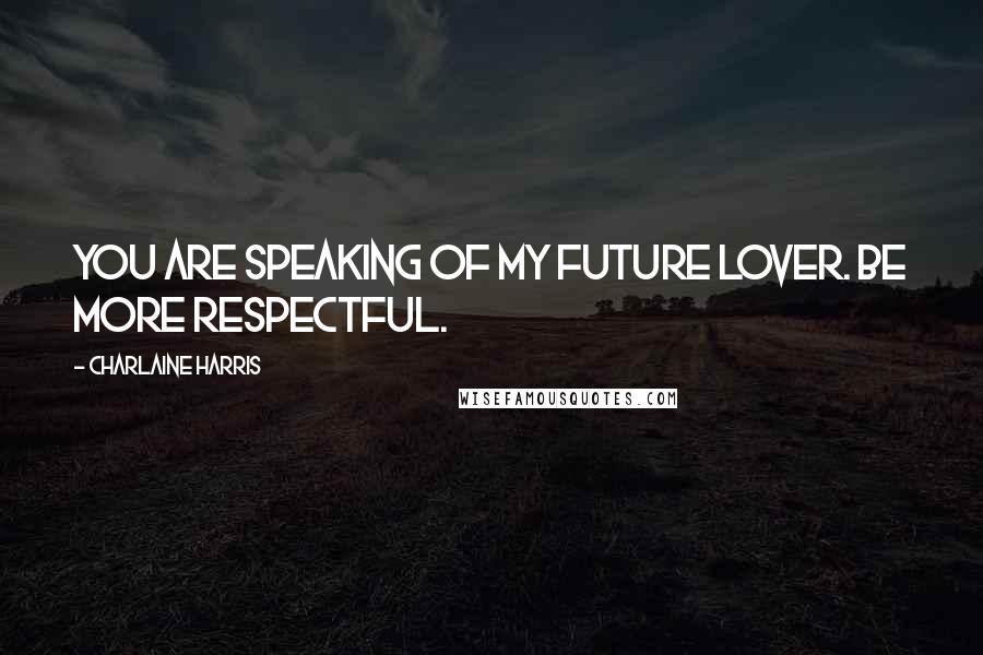 Charlaine Harris Quotes: You are speaking of my future lover. Be more respectful.