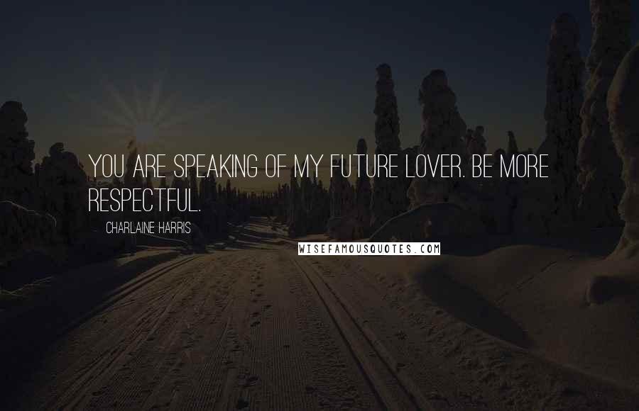Charlaine Harris Quotes: You are speaking of my future lover. Be more respectful.