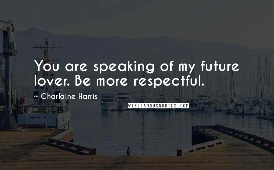Charlaine Harris Quotes: You are speaking of my future lover. Be more respectful.