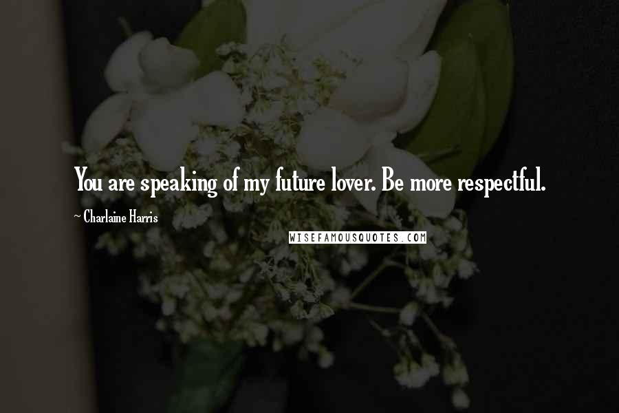 Charlaine Harris Quotes: You are speaking of my future lover. Be more respectful.