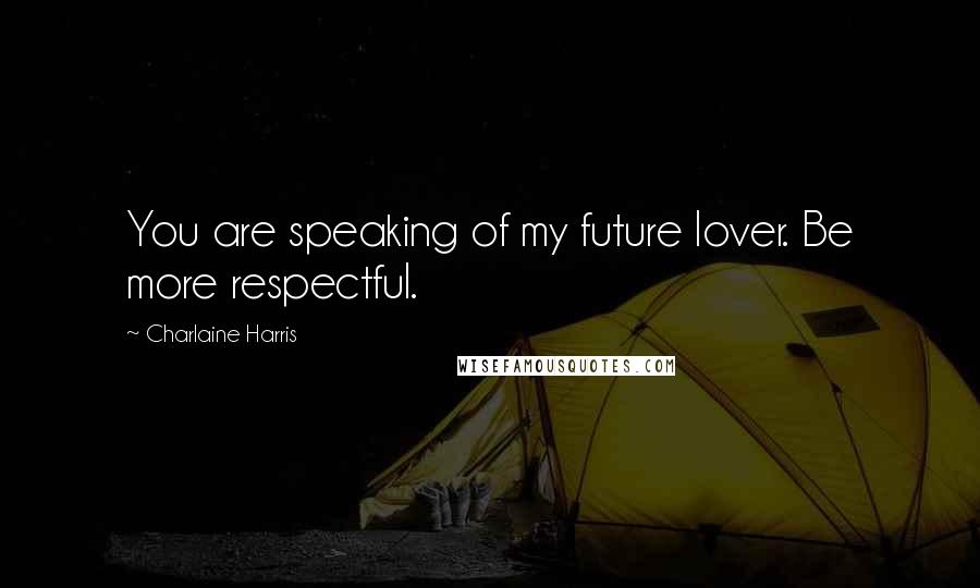 Charlaine Harris Quotes: You are speaking of my future lover. Be more respectful.