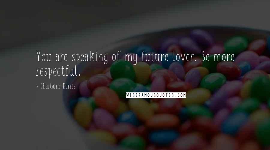Charlaine Harris Quotes: You are speaking of my future lover. Be more respectful.