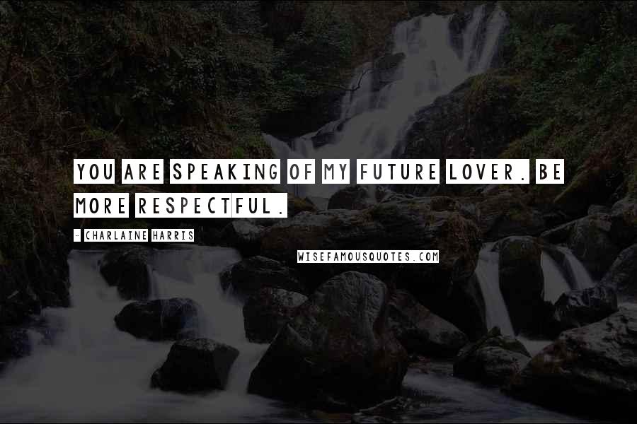 Charlaine Harris Quotes: You are speaking of my future lover. Be more respectful.