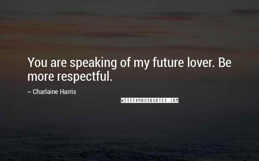 Charlaine Harris Quotes: You are speaking of my future lover. Be more respectful.