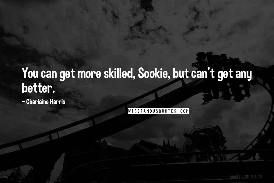 Charlaine Harris Quotes: You can get more skilled, Sookie, but can't get any better.