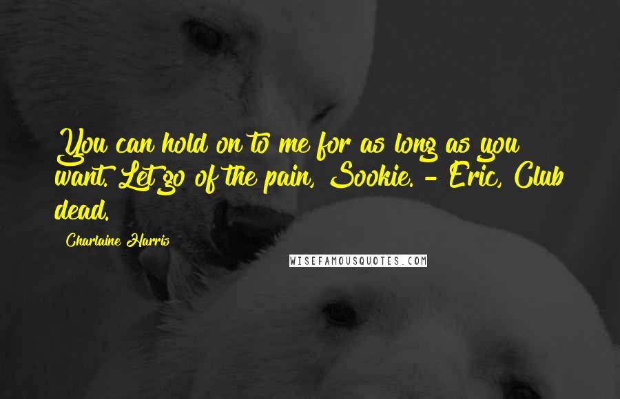 Charlaine Harris Quotes: You can hold on to me for as long as you want. Let go of the pain, Sookie. - Eric, Club dead.