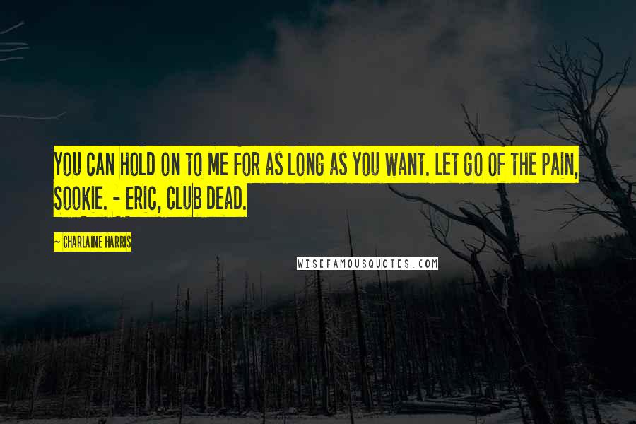 Charlaine Harris Quotes: You can hold on to me for as long as you want. Let go of the pain, Sookie. - Eric, Club dead.