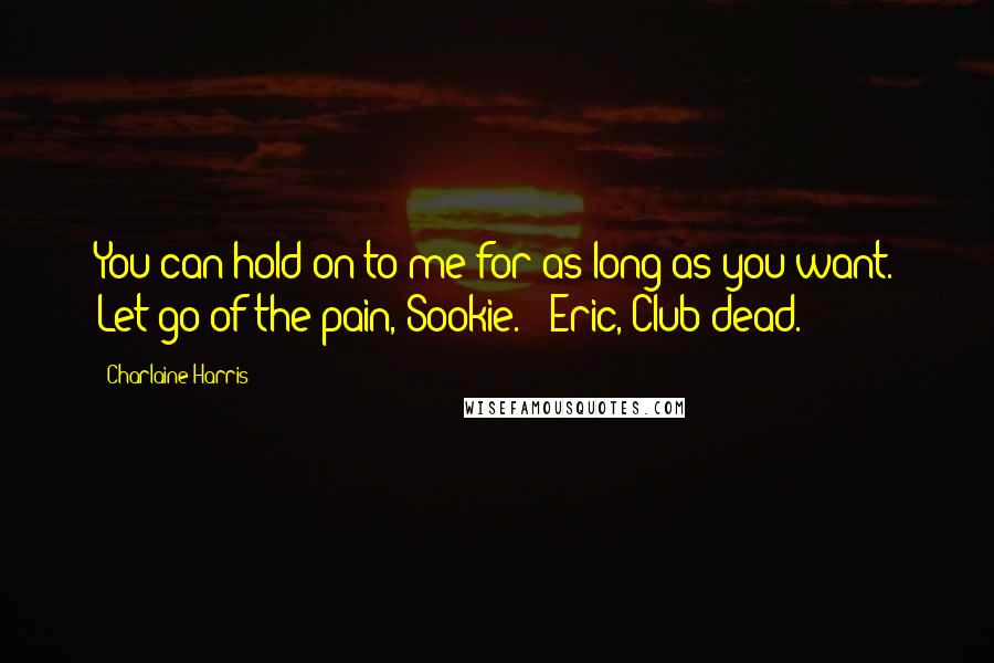 Charlaine Harris Quotes: You can hold on to me for as long as you want. Let go of the pain, Sookie. - Eric, Club dead.