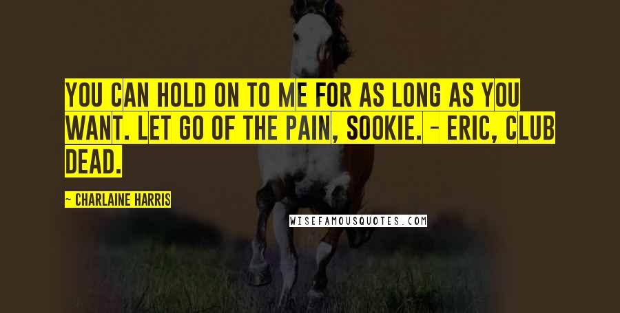 Charlaine Harris Quotes: You can hold on to me for as long as you want. Let go of the pain, Sookie. - Eric, Club dead.