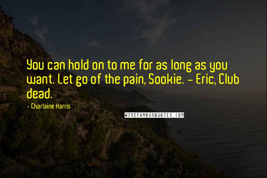 Charlaine Harris Quotes: You can hold on to me for as long as you want. Let go of the pain, Sookie. - Eric, Club dead.