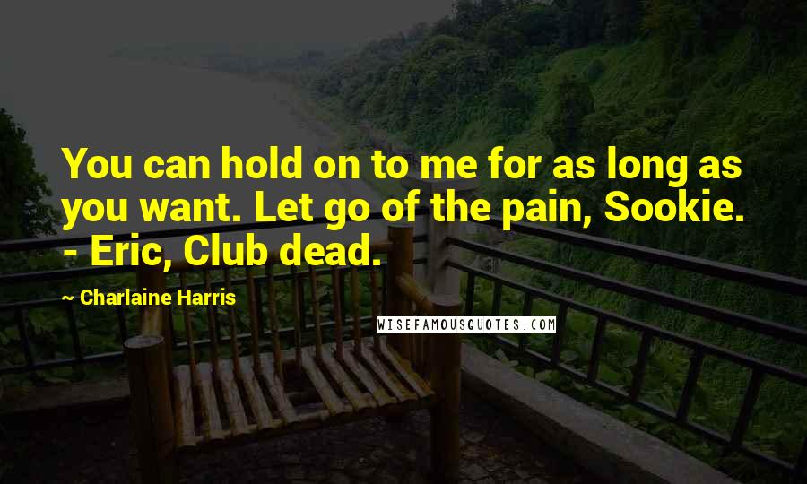 Charlaine Harris Quotes: You can hold on to me for as long as you want. Let go of the pain, Sookie. - Eric, Club dead.