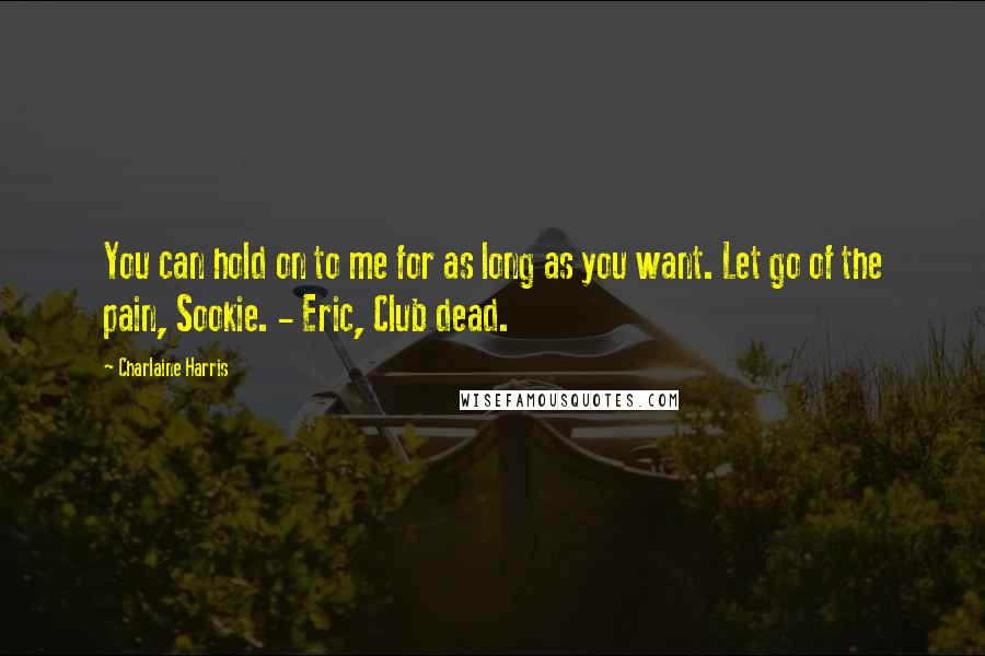 Charlaine Harris Quotes: You can hold on to me for as long as you want. Let go of the pain, Sookie. - Eric, Club dead.