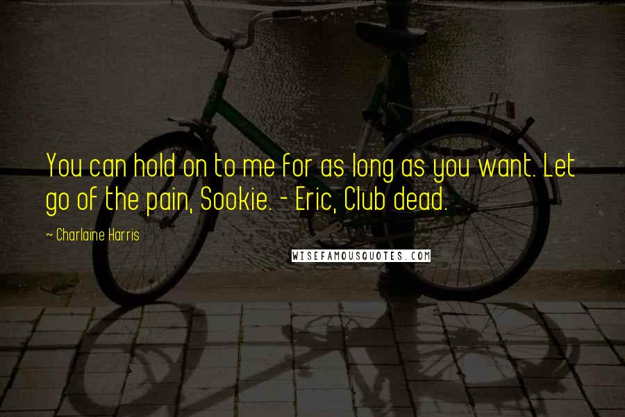 Charlaine Harris Quotes: You can hold on to me for as long as you want. Let go of the pain, Sookie. - Eric, Club dead.