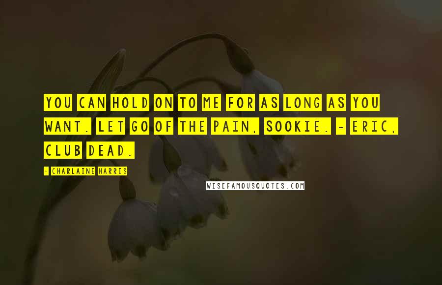 Charlaine Harris Quotes: You can hold on to me for as long as you want. Let go of the pain, Sookie. - Eric, Club dead.