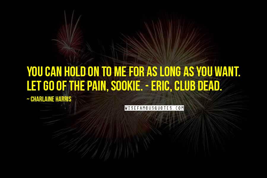 Charlaine Harris Quotes: You can hold on to me for as long as you want. Let go of the pain, Sookie. - Eric, Club dead.