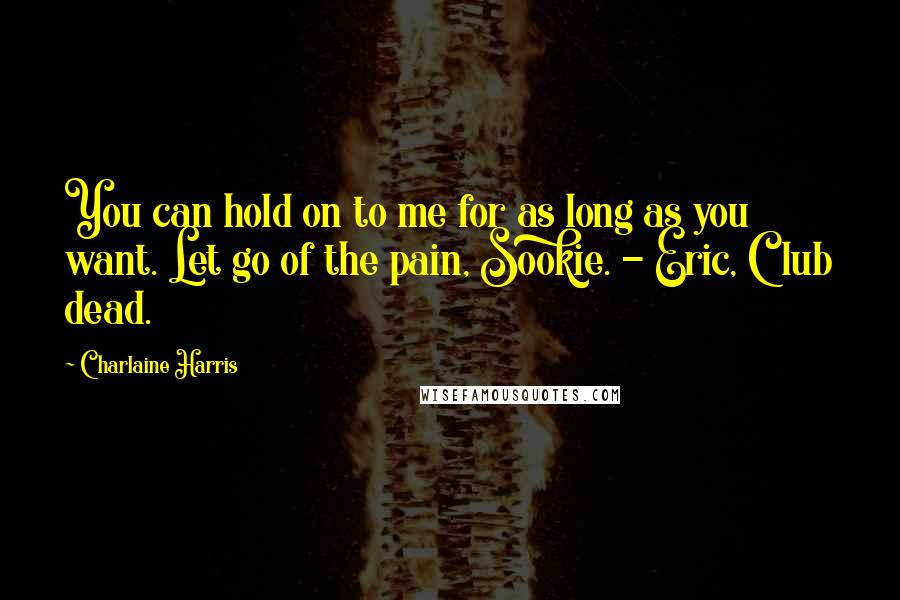 Charlaine Harris Quotes: You can hold on to me for as long as you want. Let go of the pain, Sookie. - Eric, Club dead.