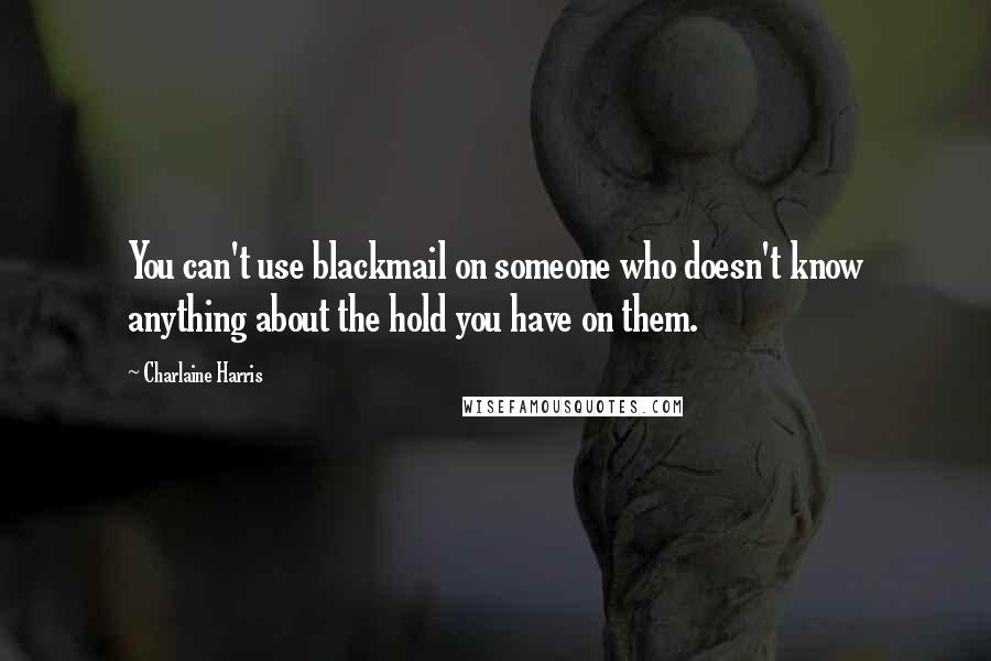 Charlaine Harris Quotes: You can't use blackmail on someone who doesn't know anything about the hold you have on them.