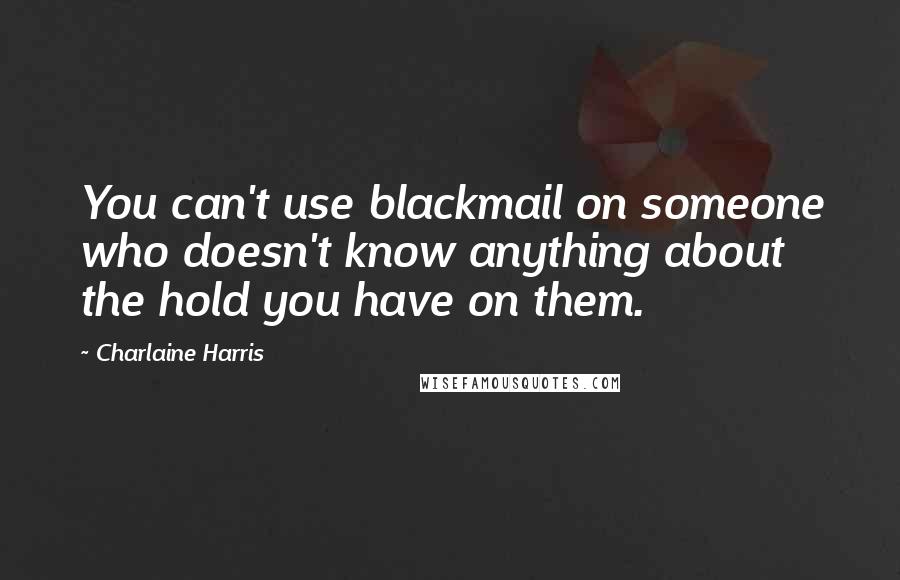 Charlaine Harris Quotes: You can't use blackmail on someone who doesn't know anything about the hold you have on them.