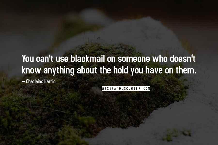 Charlaine Harris Quotes: You can't use blackmail on someone who doesn't know anything about the hold you have on them.