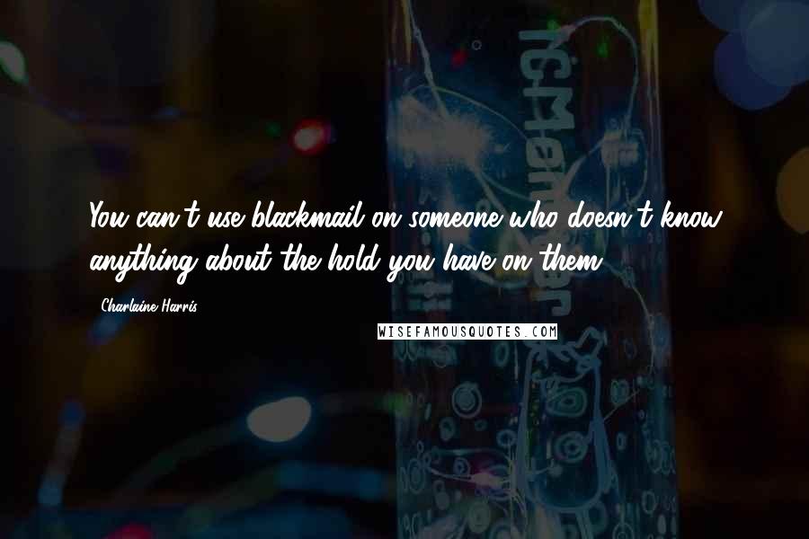 Charlaine Harris Quotes: You can't use blackmail on someone who doesn't know anything about the hold you have on them.