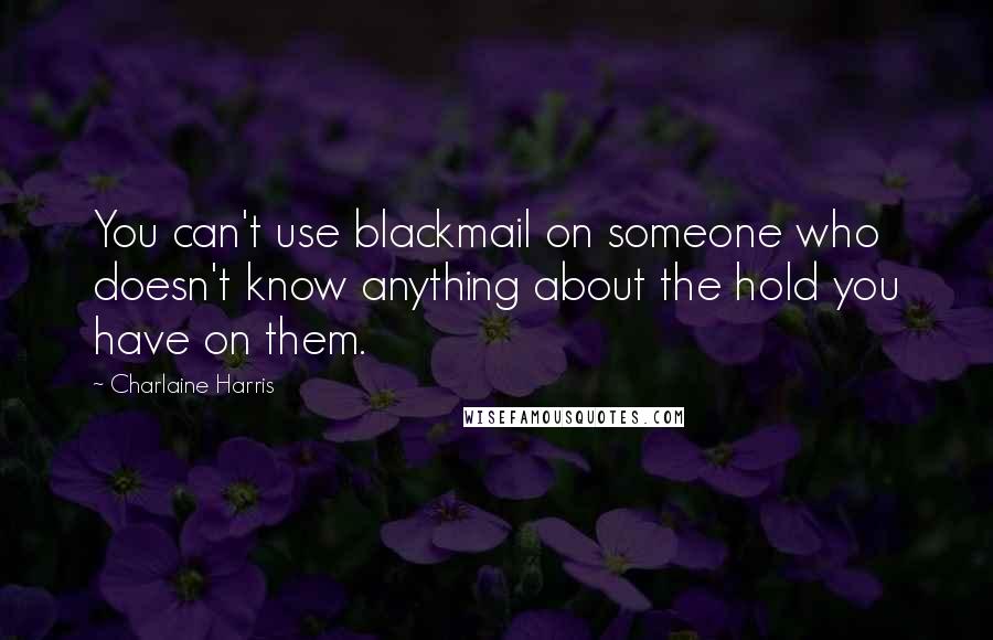 Charlaine Harris Quotes: You can't use blackmail on someone who doesn't know anything about the hold you have on them.